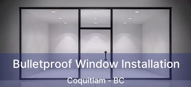  Bulletproof Window Installation Coquitlam - BC