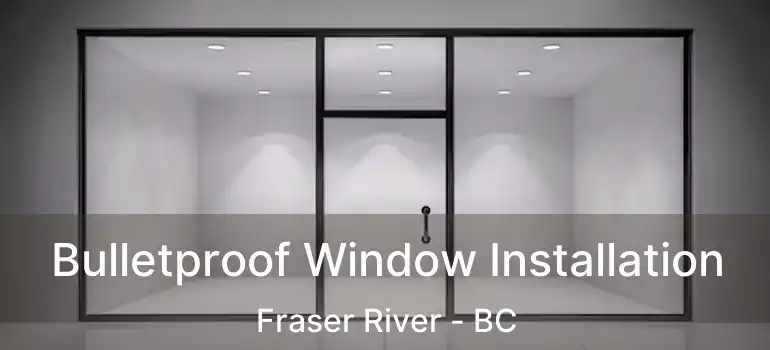  Bulletproof Window Installation Fraser River - BC