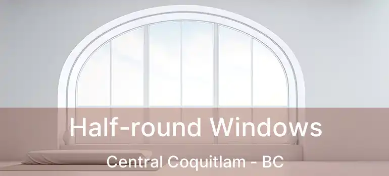  Half-round Windows Central Coquitlam - BC