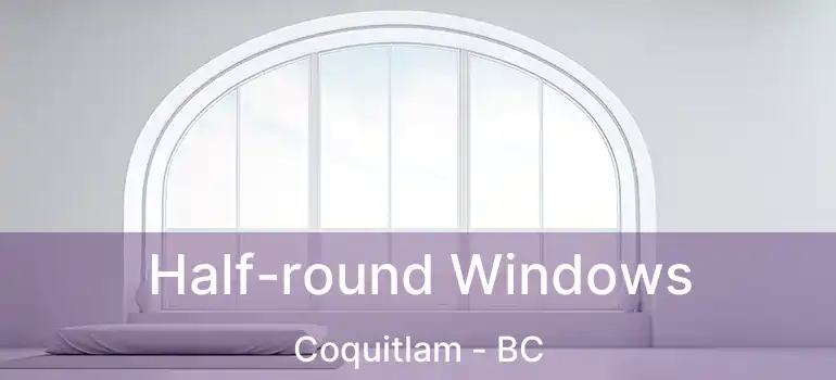  Half-round Windows Coquitlam - BC