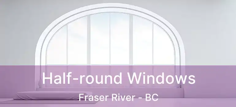  Half-round Windows Fraser River - BC