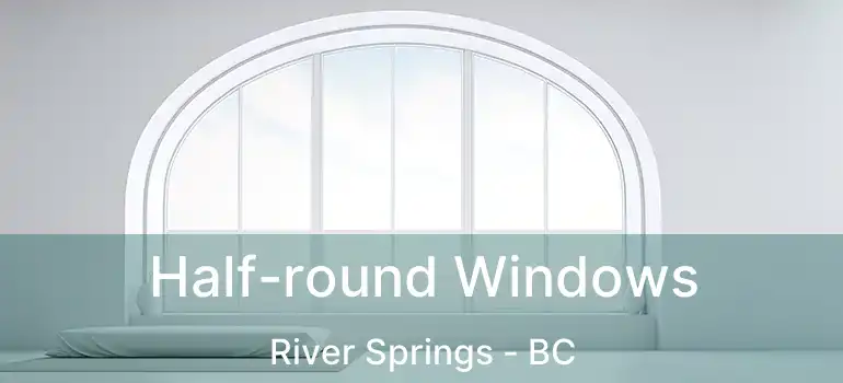  Half-round Windows River Springs - BC