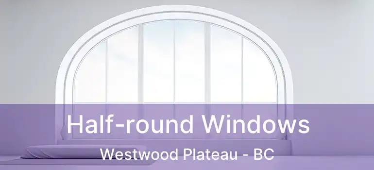  Half-round Windows Westwood Plateau - BC
