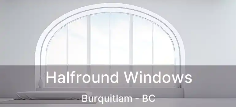  Halfround Windows Burquitlam - BC
