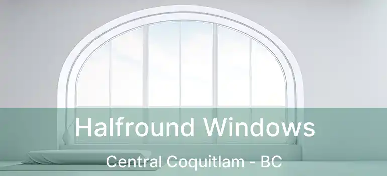  Halfround Windows Central Coquitlam - BC