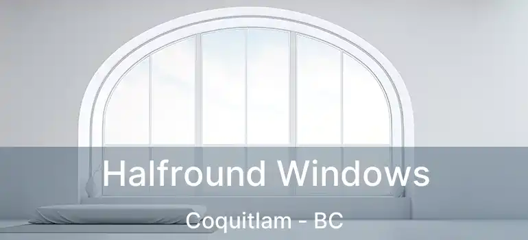  Halfround Windows Coquitlam - BC