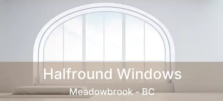  Halfround Windows Meadowbrook - BC