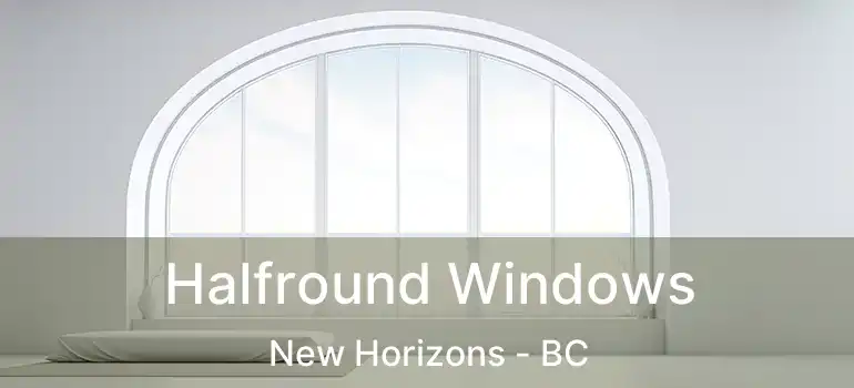  Halfround Windows New Horizons - BC