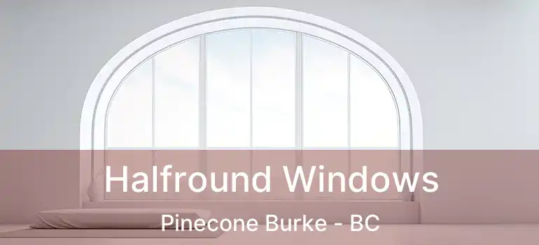  Halfround Windows Pinecone Burke - BC