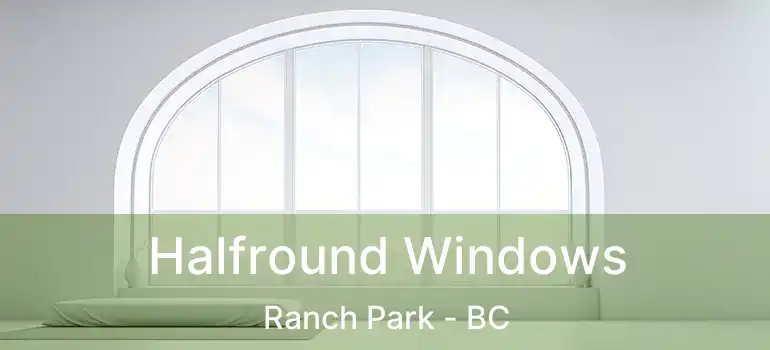  Halfround Windows Ranch Park - BC