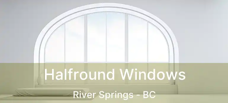  Halfround Windows River Springs - BC