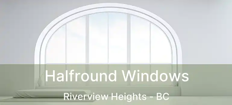  Halfround Windows Riverview Heights - BC