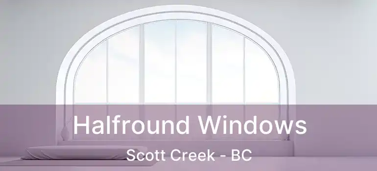  Halfround Windows Scott Creek - BC