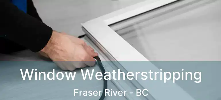  Window Weatherstripping Fraser River - BC